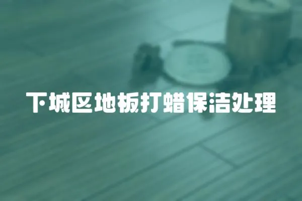 下城區(qū)地板打蠟保潔處理