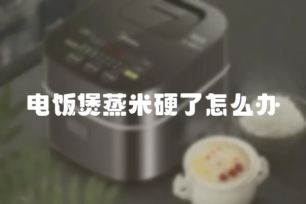 電飯煲蒸米硬了怎么辦