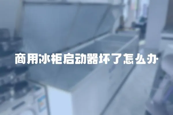 商用冰柜啟動器壞了怎么辦