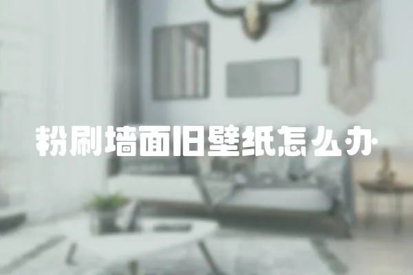 粉刷墻面舊壁紙?jiān)趺崔k