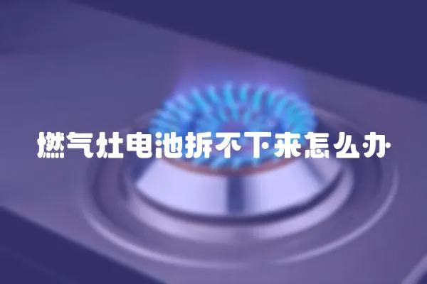 燃氣灶電池拆不下來怎么辦