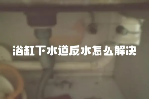 浴缸下水道反水怎么解決
