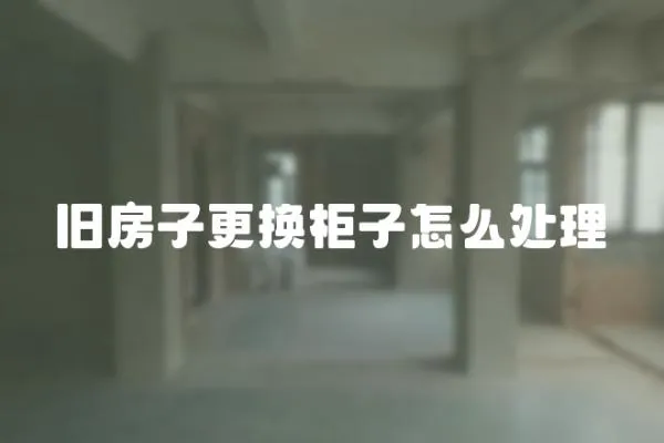 舊房子更換柜子怎么處理