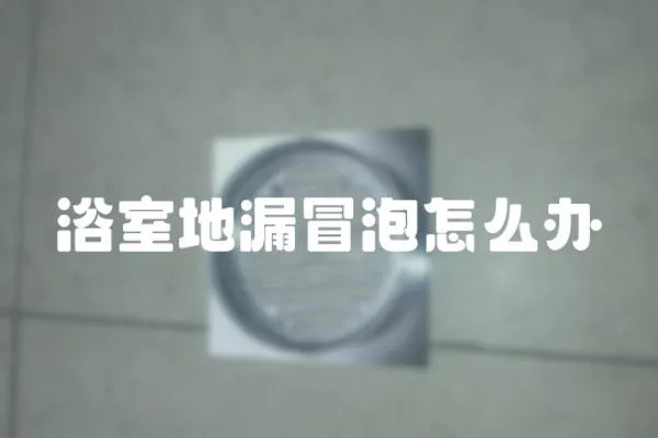 浴室地漏冒泡怎么辦