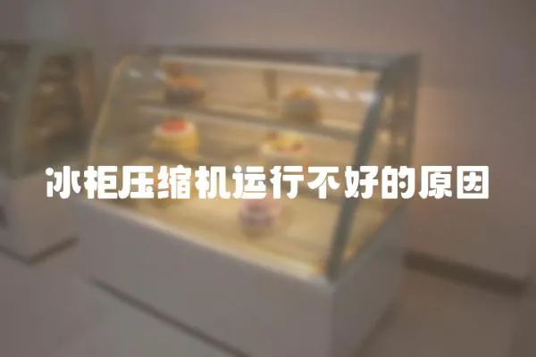 冰柜壓縮機運行不好的原因