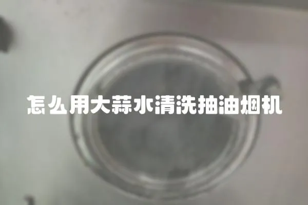 怎么用大蒜水清洗抽油煙機