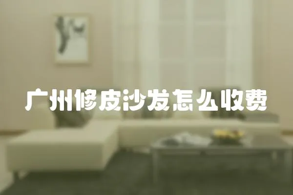 廣州修皮沙發(fā)怎么收費(fèi)