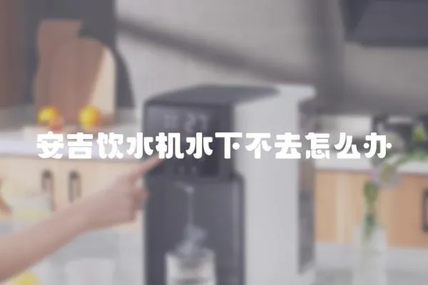 安吉飲水機水下不去怎么辦