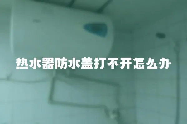 热水器防水盖打不开怎么办