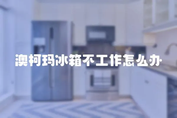 澳柯瑪冰箱不工作怎么辦