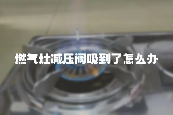 燃氣灶減壓閥吸到了怎么辦