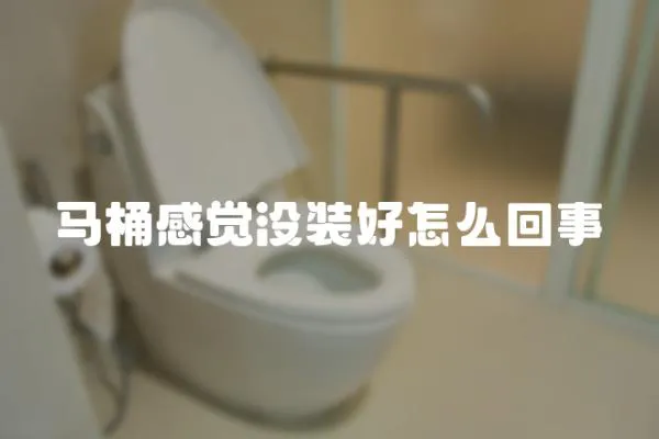 馬桶感覺沒裝好怎么回事