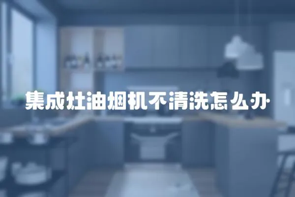 集成灶油煙機不清洗怎么辦