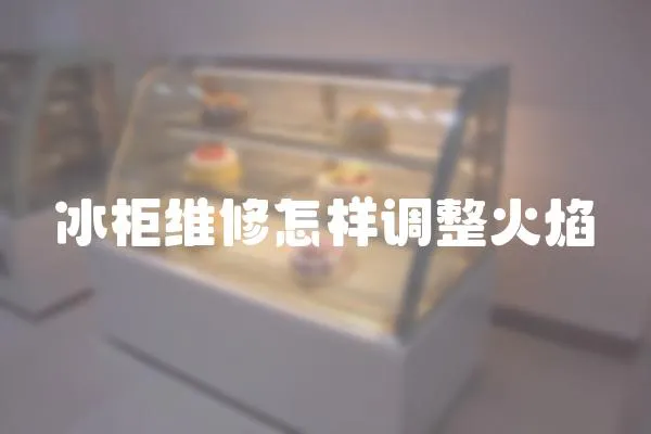 冰柜維修怎樣調(diào)整火焰
