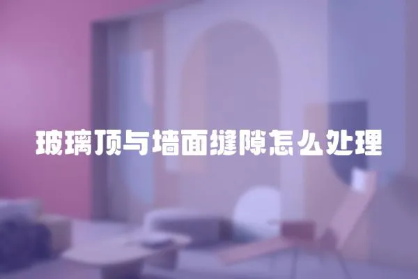 玻璃頂與墻面縫隙怎么處理