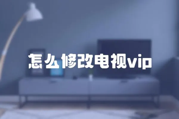 怎么修改电视vip