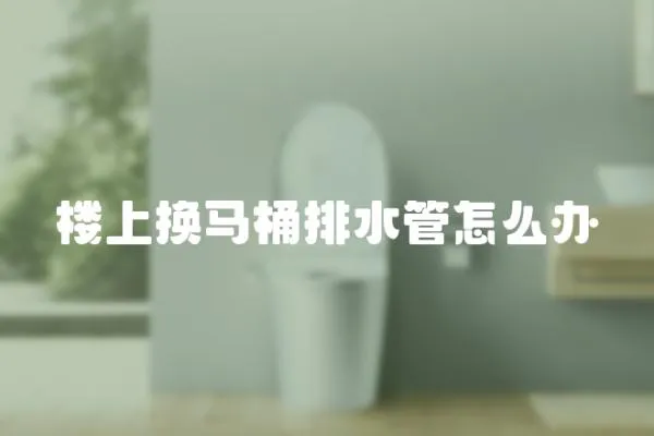 樓上換馬桶排水管怎么辦