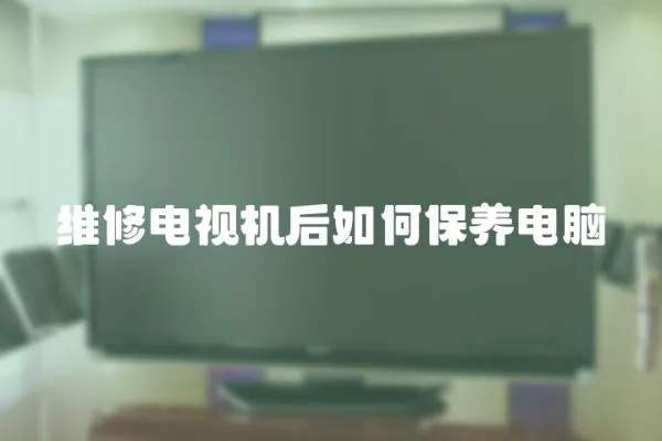 維修電視機(jī)后如何保養(yǎng)電腦