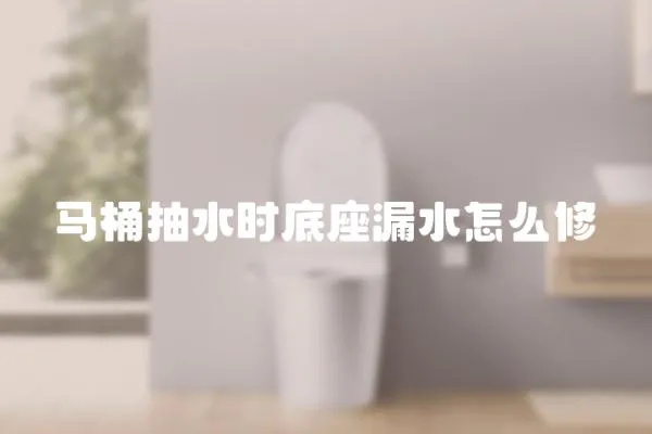 马桶抽水时底座漏水怎么修