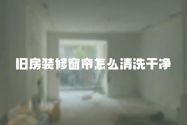 舊房裝修窗簾怎么清洗干凈