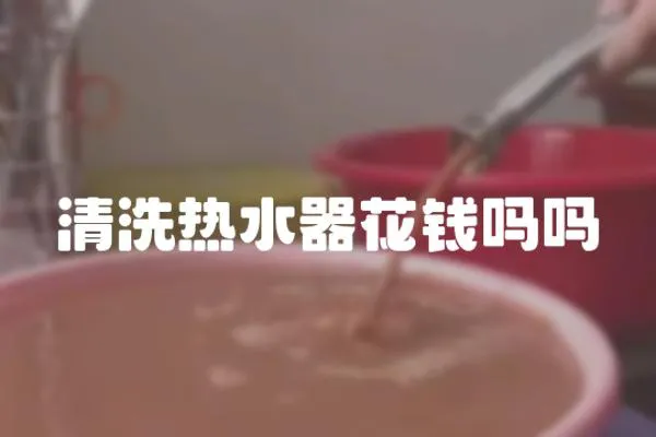 清洗熱水器花錢嗎嗎