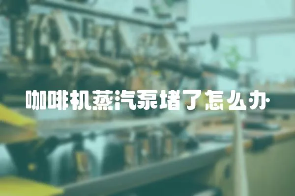 咖啡機蒸汽泵堵了怎么辦