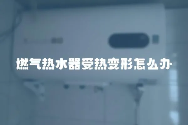 燃氣熱水器受熱變形怎么辦