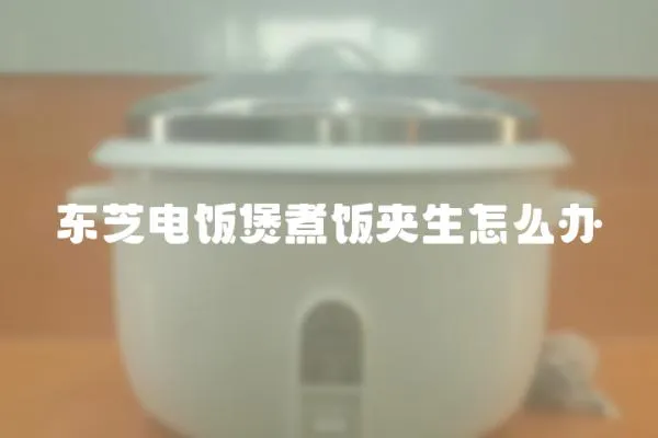 東芝電飯煲煮飯夾生怎么辦