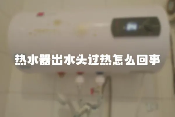 熱水器出水頭過熱怎么回事