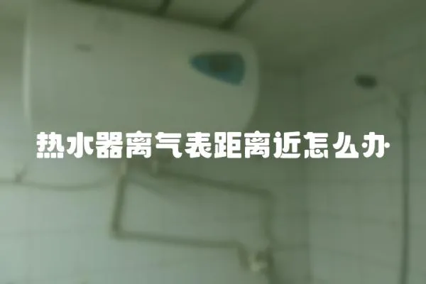 热水器离气表距离近怎么办