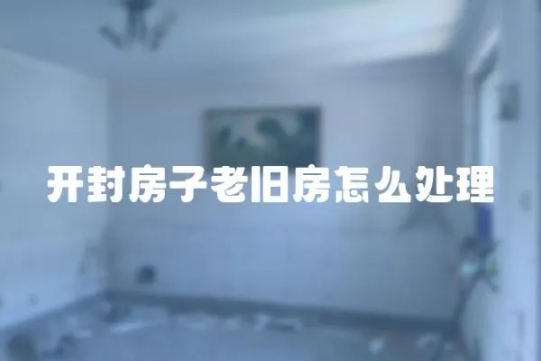 開封房子老舊房怎么處理