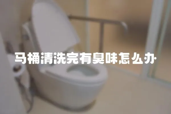 馬桶清洗完有臭味怎么辦