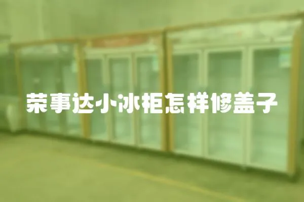 榮事達小冰柜怎樣修蓋子