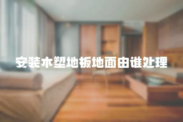 安裝木塑地板地面由誰處理