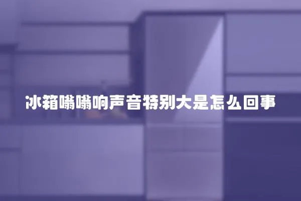 冰箱嗡嗡響聲音特別大是怎么回事