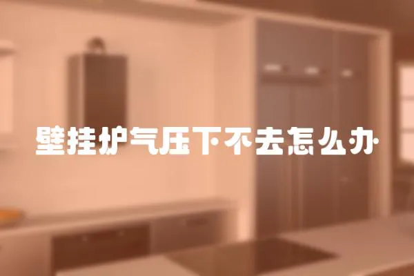 壁掛爐氣壓下不去怎么辦