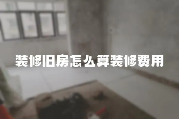 裝修舊房怎么算裝修費用
