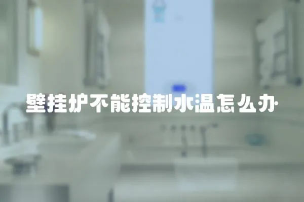 壁掛爐不能控制水溫怎么辦