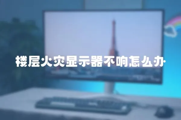 樓層火災顯示器不響怎么辦