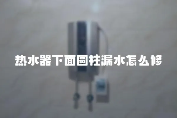 熱水器下面圓柱漏水怎么修