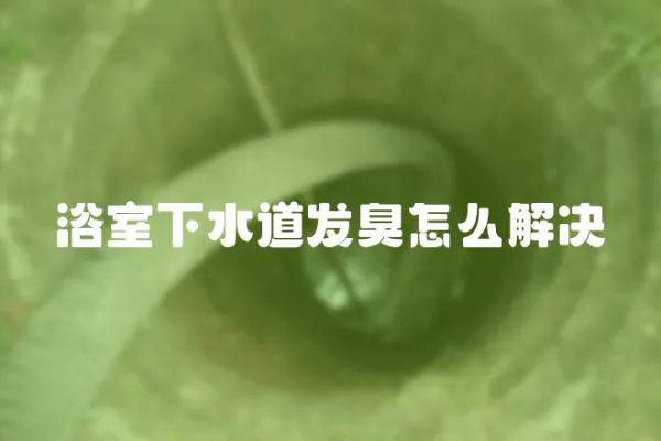 浴室下水道發臭怎么解決