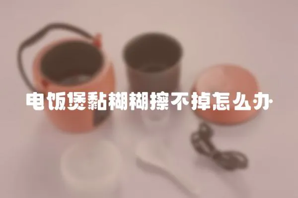 电饭煲黏糊糊擦不掉怎么办