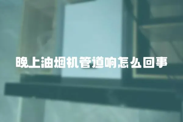 晚上油煙機管道響怎么回事