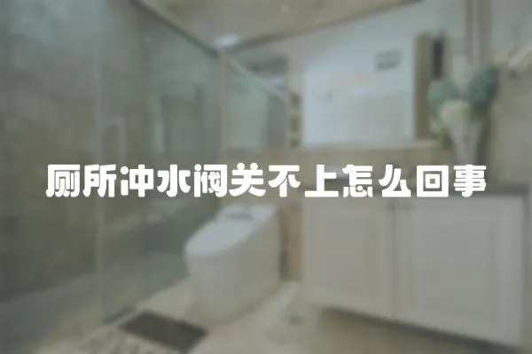 廁所沖水閥關不上怎么回事