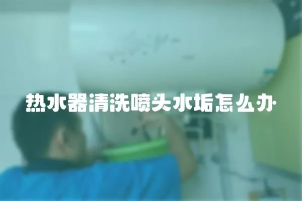 熱水器清洗噴頭水垢怎么辦