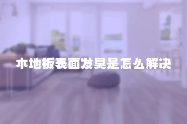 木地板表面發臭是怎么解決