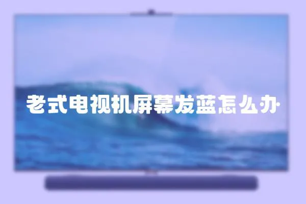 老式電視機屏幕發(fā)藍怎么辦