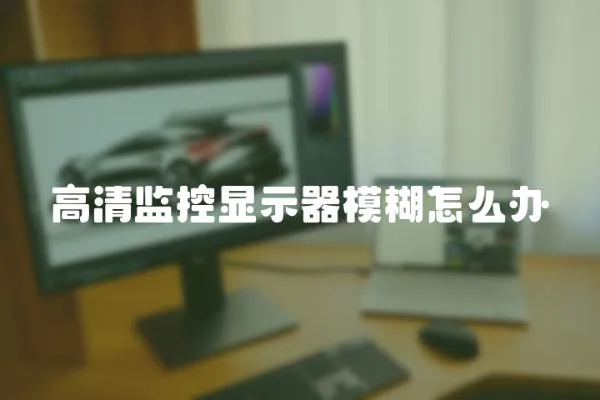 高清監(jiān)控顯示器模糊怎么辦