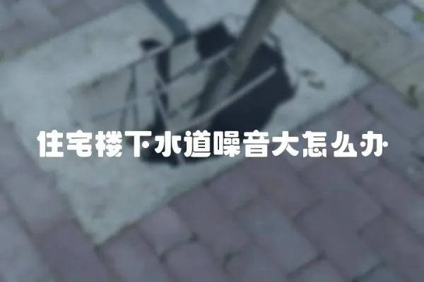 住宅樓下水道噪音大怎么辦