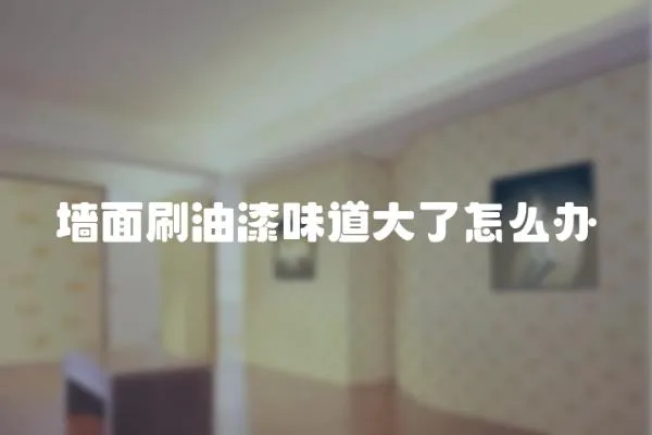 墻面刷油漆味道大了怎么辦